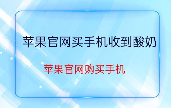 苹果官网买手机收到酸奶 苹果官网购买手机